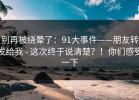 别再被绕晕了：91大事件——朋友转发给我 - 这次终于说清楚？！你们感受一下