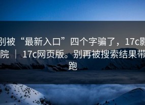 别被“最新入口”四个字骗了，17c影院 ｜ 17c网页版。别再被搜索结果带跑