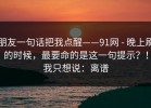 朋友一句话把我点醒——91网 - 晚上刷的时候，最要命的是这一句提示？！我只想说：离谱