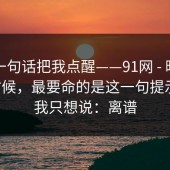 朋友一句话把我点醒——91网 - 晚上刷的时候，最要命的是这一句提示？！我只想说：离谱