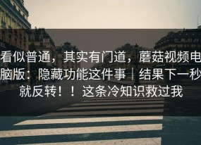 看似普通，其实有门道，蘑菇视频电脑版：隐藏功能这件事｜结果下一秒就反转！！这条冷知识救过我