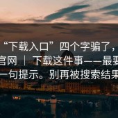 别被“下载入口”四个字骗了，蘑菇影视官网 ｜ 下载这件事——最要命的是这一句提示。别再被搜索结果带跑