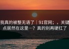 我真的被整无语了｜91官网；，关键点居然在这里…？真的别再硬扛了