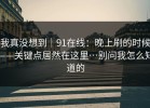 我真没想到｜91在线：晚上刷的时候——关键点居然在这里…别问我怎么知道的