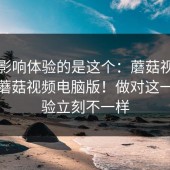 真正影响体验的是这个：蘑菇视频下载：蘑菇视频电脑版！做对这一步体验立刻不一样