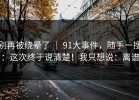 别再被绕晕了 ｜ 91大事件，随手一搜：这次终于说清楚！我只想说：离谱