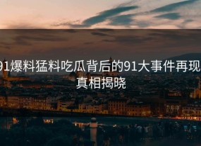 91爆料猛料吃瓜背后的91大事件再现：真相揭晓