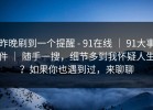 昨晚刷到一个提醒 - 91在线 ｜ 91大事件 ｜ 随手一搜，细节多到我怀疑人生？如果你也遇到过，来聊聊