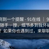 昨晚刷到一个提醒 - 91在线 ｜ 91大事件 ｜ 随手一搜，细节多到我怀疑人生？如果你也遇到过，来聊聊