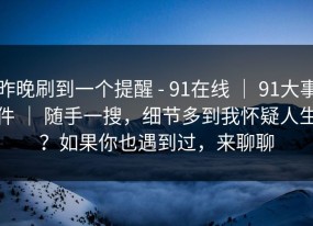 昨晚刷到一个提醒 - 91在线 ｜ 91大事件 ｜ 随手一搜，细节多到我怀疑人生？如果你也遇到过，来聊聊