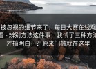 被忽视的细节来了：每日大赛在线观看 - 辨别方法这件事，我试了三种方法才搞明白…？原来门槛就在这里