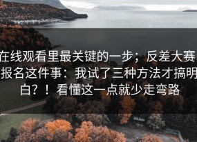 在线观看里最关键的一步；反差大赛，报名这件事：我试了三种方法才搞明白？！看懂这一点就少走弯路