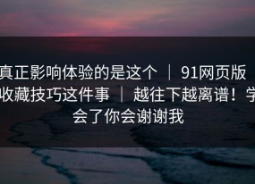 真正影响体验的是这个 ｜ 91网页版 ｜ 收藏技巧这件事 ｜ 越往下越离谱！学会了你会谢谢我