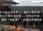 你可能从没注意过；每日大赛官网 ｜ 每日大赛在线观看——回放这件事 ｜ 越往下越离谱？！收藏起来随时用