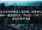 这次反转本来没人当回事，结果被51爆料一翻直接炸开，评论区一下炸了，谁在刻意带节奏