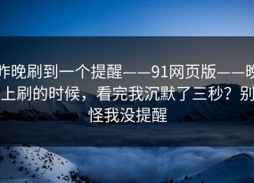 昨晚刷到一个提醒——91网页版——晚上刷的时候，看完我沉默了三秒？别怪我没提醒