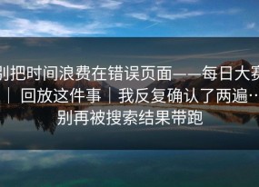 别把时间浪费在错误页面——每日大赛 ｜ 回放这件事｜我反复确认了两遍…别再被搜索结果带跑