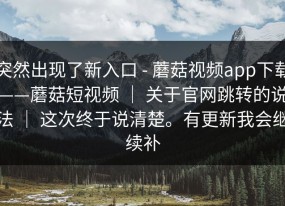 突然出现了新入口 - 蘑菇视频app下载——蘑菇短视频 ｜ 关于官网跳转的说法 ｜ 这次终于说清楚。有更新我会继续补