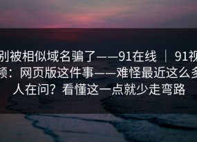 别被相似域名骗了——91在线 ｜ 91视频：网页版这件事——难怪最近这么多人在问？看懂这一点就少走弯路