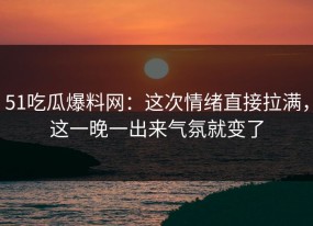 51吃瓜爆料网：这次情绪直接拉满，这一晚一出来气氛就变了