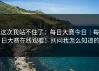 这次我站不住了：每日大赛今日｜每日大赛在线观看！别问我怎么知道的