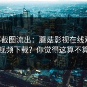 内部截图流出：蘑菇影视在线观看；蘑菇视频下载？你觉得这算不算实锤
