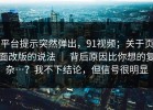 平台提示突然弹出，91视频；关于页面改版的说法 ｜ 背后原因比你想的复杂…？我不下结论，但信号很明显