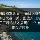 有人把截图发给我 ｜ 每日大赛在线观看｜每日大赛｜关于回放入口的说法：我试了三种方法才搞明白…？有更新我会继续补