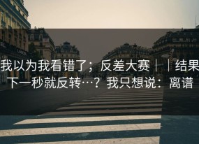 我以为我看错了；反差大赛｜｜结果下一秒就反转…？我只想说：离谱