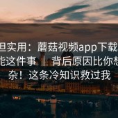 冷门但实用：蘑菇视频app下载 ｜ 隐藏功能这件事 ｜ 背后原因比你想的复杂！这条冷知识救过我