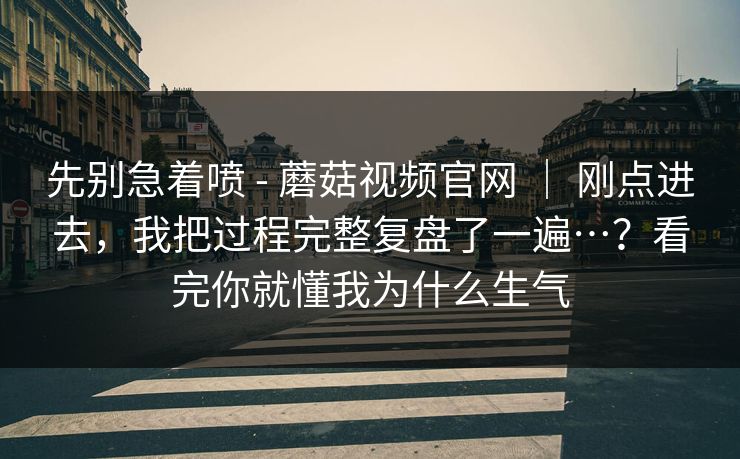 先别急着喷 - 蘑菇视频官网 ｜ 刚点进去，我把过程完整复盘了一遍…？看完你就懂我为什么生气