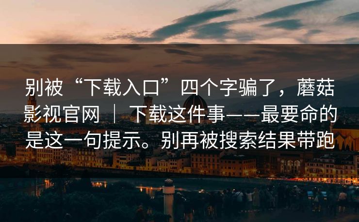 别被“下载入口”四个字骗了，蘑菇影视官网 ｜ 下载这件事——最要命的是这一句提示。别再被搜索结果带跑