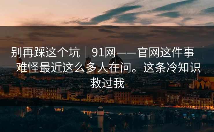 别再踩这个坑｜91网——官网这件事 ｜ 难怪最近这么多人在问。这条冷知识救过我