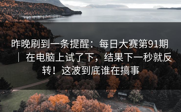 昨晚刷到一条提醒：每日大赛第91期 ｜ 在电脑上试了下，结果下一秒就反转！这波到底谁在搞事