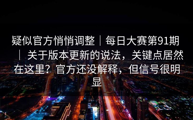 疑似官方悄悄调整｜每日大赛第91期 ｜ 关于版本更新的说法，关键点居然在这里？官方还没解释，但信号很明显