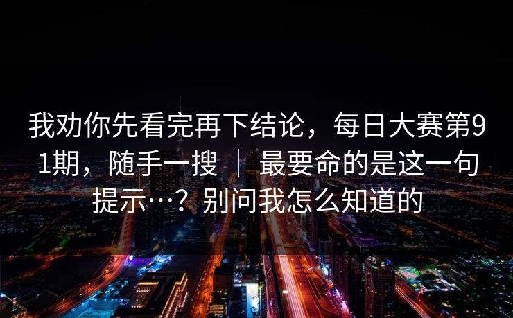 我劝你先看完再下结论，每日大赛第91期，随手一搜 ｜ 最要命的是这一句提示…？别问我怎么知道的
