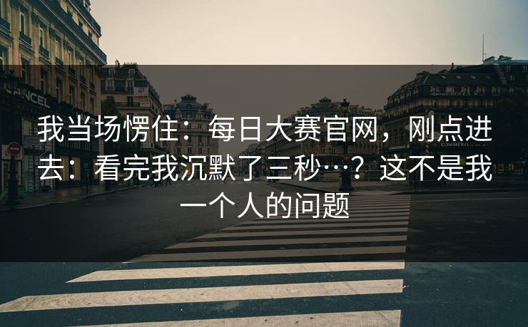 我当场愣住：每日大赛官网，刚点进去：看完我沉默了三秒…？这不是我一个人的问题