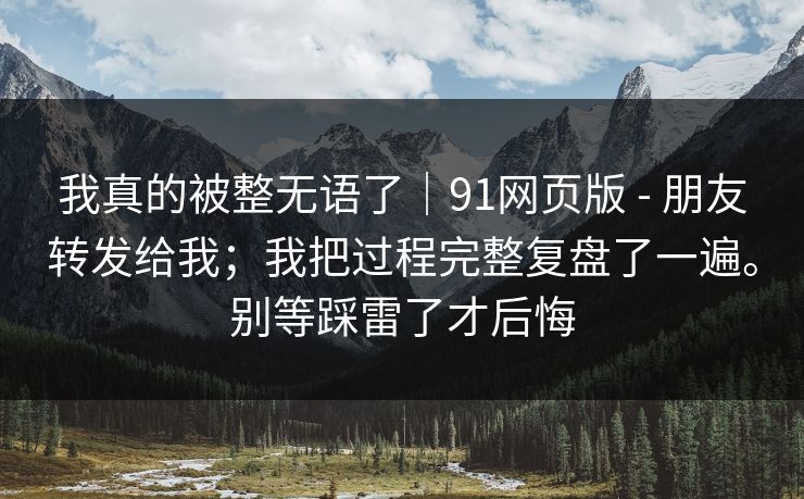 我真的被整无语了｜91网页版 - 朋友转发给我；我把过程完整复盘了一遍。别等踩雷了才后悔