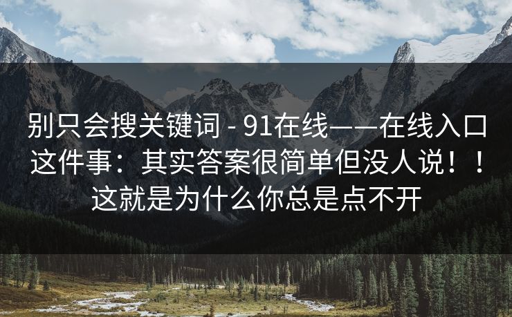 别只会搜关键词 - 91在线——在线入口这件事：其实答案很简单但没人说！！这就是为什么你总是点不开