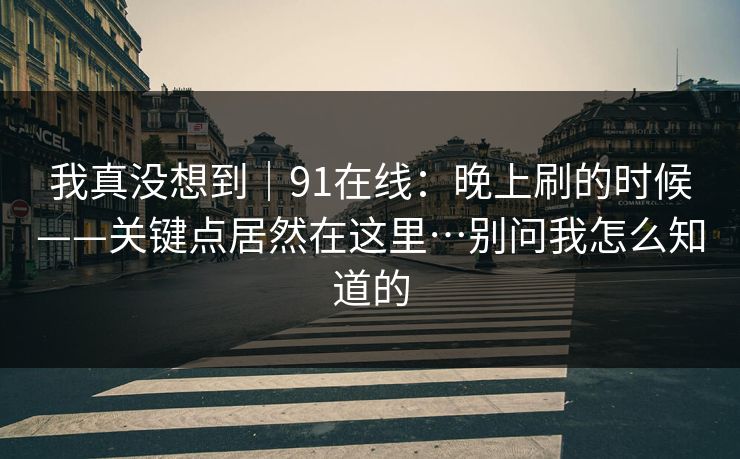 我真没想到｜91在线：晚上刷的时候——关键点居然在这里…别问我怎么知道的