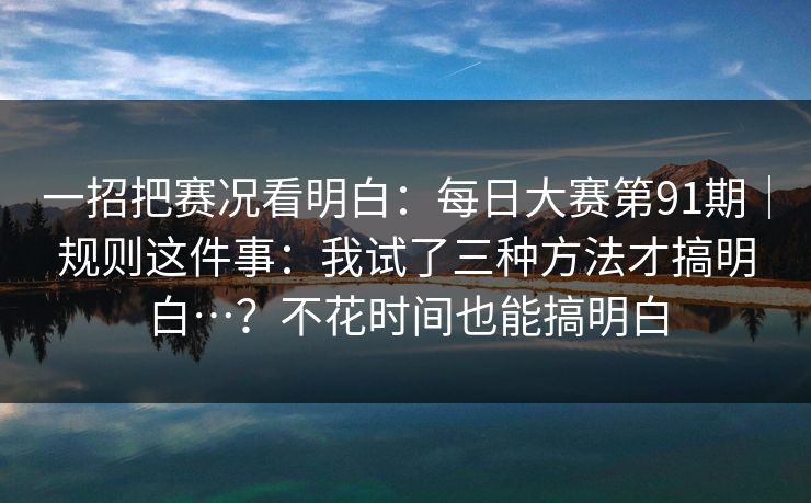 一招把赛况看明白：每日大赛第91期｜规则这件事：我试了三种方法才搞明白…？不花时间也能搞明白