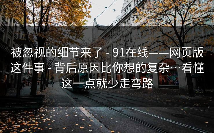 被忽视的细节来了 - 91在线——网页版这件事 - 背后原因比你想的复杂…看懂这一点就少走弯路