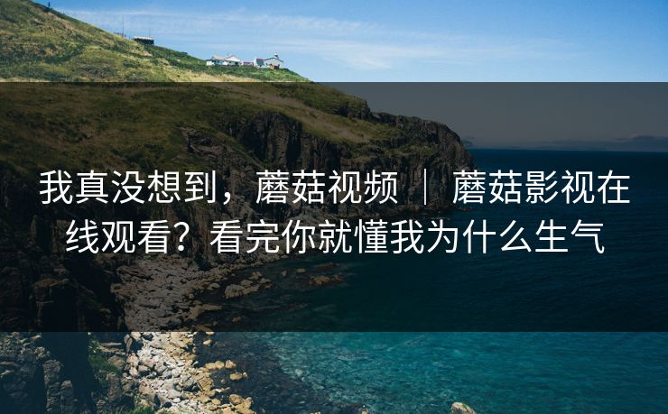 我真没想到，蘑菇视频 ｜ 蘑菇影视在线观看？看完你就懂我为什么生气