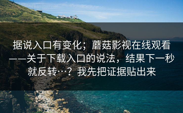 据说入口有变化；蘑菇影视在线观看——关于下载入口的说法，结果下一秒就反转…？我先把证据贴出来