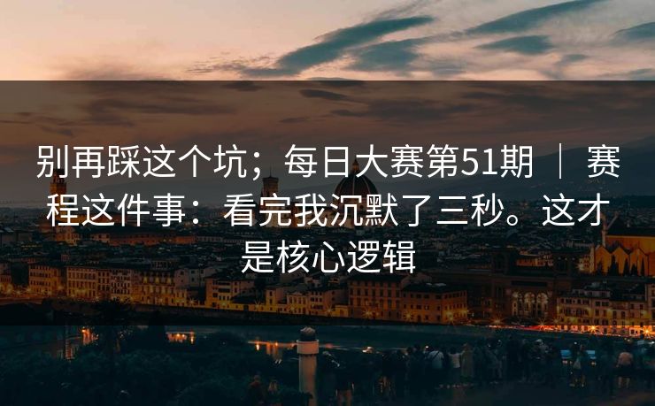 别再踩这个坑;每日大赛第51期 | 赛程这件事:看完我沉默了三秒。这才是核心逻辑 别再踩这个坑;每日大赛第51期 | 赛程这件事:看完我沉默了三秒。这才是核心逻辑