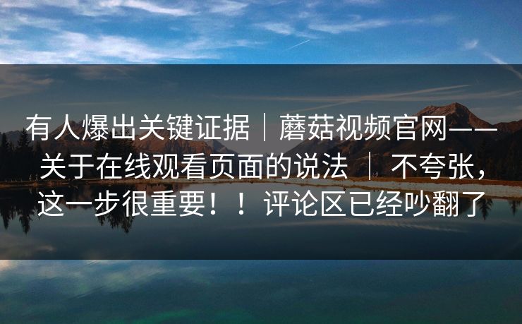 有人爆出关键证据|蘑菇视频官网——关于在线观看页面的说法 | 不夸张,这一步很重要!!评论区已经吵翻了 有人爆出关键证据|蘑菇视频官网——关于在线观看页面的说法 | 不夸张,这一步很重要!!评论区已经吵翻了
