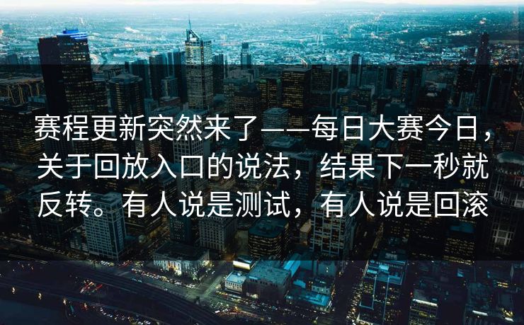 赛程更新突然来了——每日大赛今日,关于回放入口的说法,结果下一秒就反转。有人说是测试,有人说是回滚 赛程更新突然来了——每日大赛今日,关于回放入口的说法,结果下一秒就反转。有人说是测试,有人说是回滚