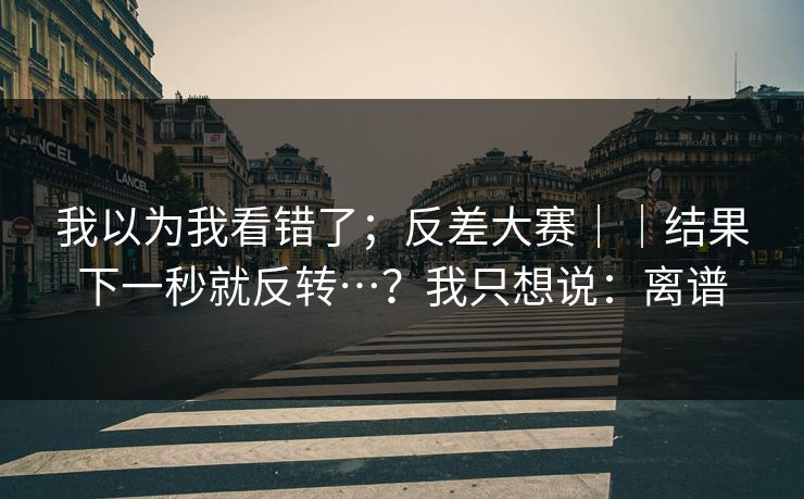 我以为我看错了;反差大赛||结果下一秒就反转…?我只想说:离谱 我以为我看错了;反差大赛||结果下一秒就反转…?我只想说:离谱