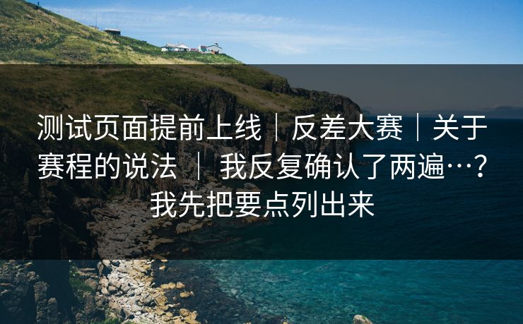 测试页面提前上线｜反差大赛｜关于赛程的说法 ｜ 我反复确认了两遍…？我先把要点列出来