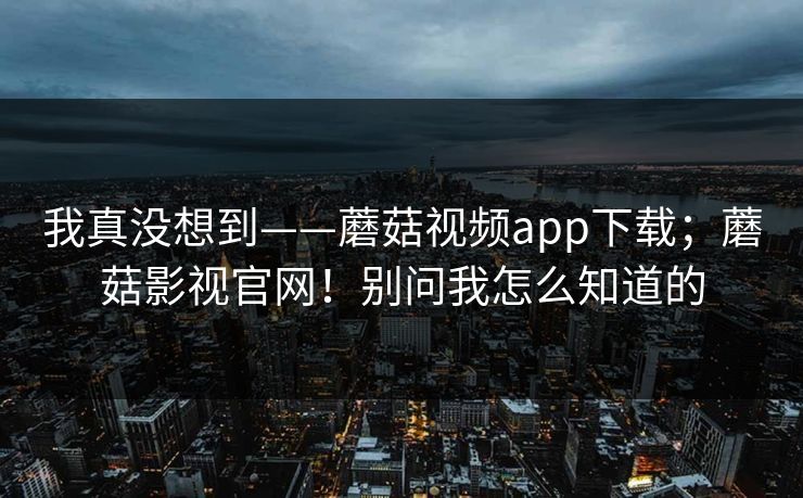 我真没想到——蘑菇视频app下载;蘑菇影视官网!别问我怎么知道的 我真没想到——蘑菇视频app下载;蘑菇影视官网!别问我怎么知道的